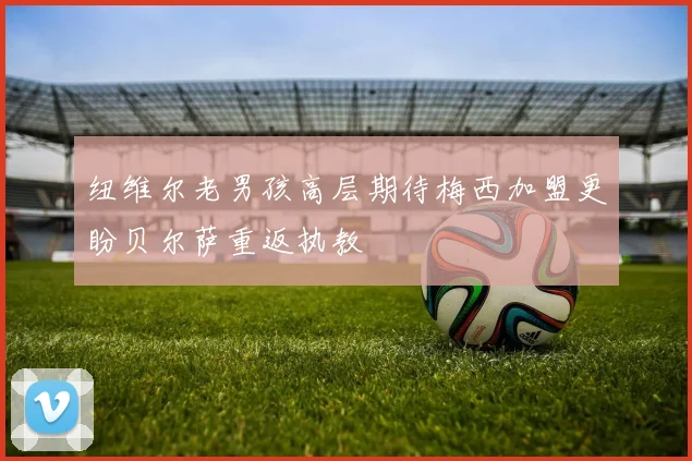 纽维尔老男孩高层期待梅西加盟更盼贝尔萨重返执教