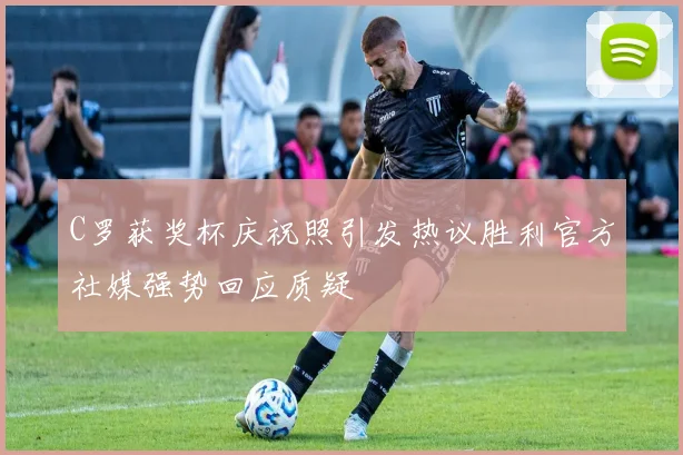 C罗获奖杯庆祝照引发热议胜利官方社媒强势回应质疑