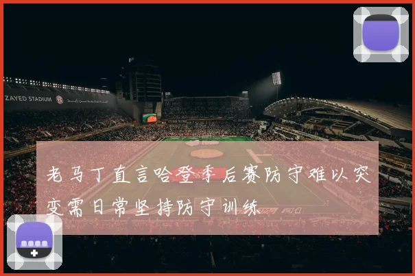 老马丁直言哈登季后赛防守难以突变需日常坚持防守训练