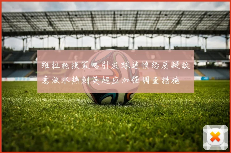 维拉轮换策略引发球迷愤怒质疑故意放水热刺英超应加强调查措施