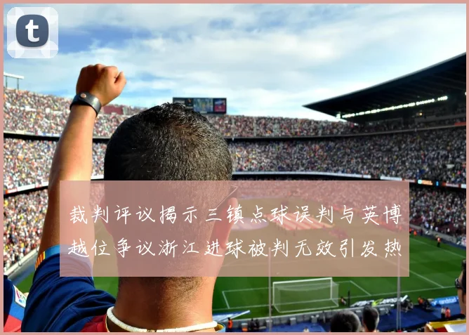 裁判评议揭示三镇点球误判与英博越位争议浙江进球被判无效引发热议