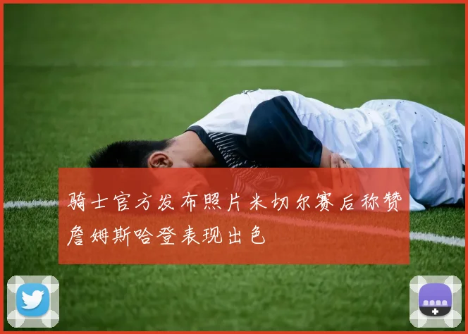 骑士官方发布照片米切尔赛后称赞詹姆斯哈登表现出色