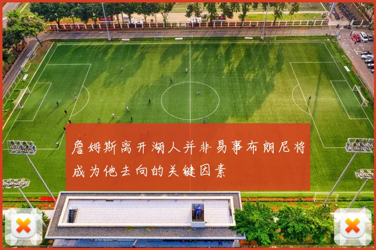 詹姆斯离开湖人并非易事布朗尼将成为他去向的关键因素