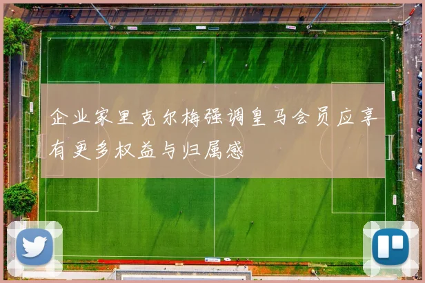 企业家里克尔梅强调皇马会员应享有更多权益与归属感